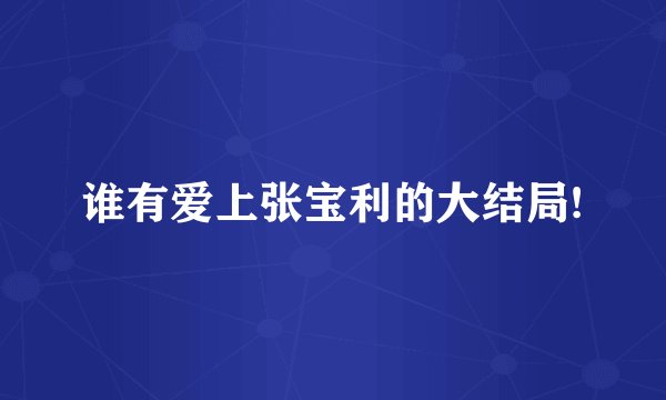 谁有爱上张宝利的大结局!