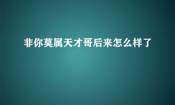 非你莫属天才哥后来怎么样了