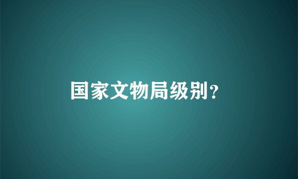 国家文物局级别？