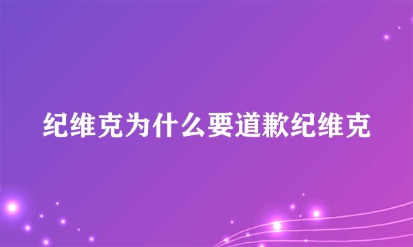 纪维克为什么要道歉纪维克