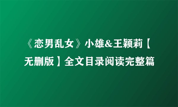《恋男乱女》小雄&王颖莉【无删版】全文目录阅读完整篇