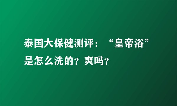 泰国大保健测评：“皇帝浴”是怎么洗的？爽吗？