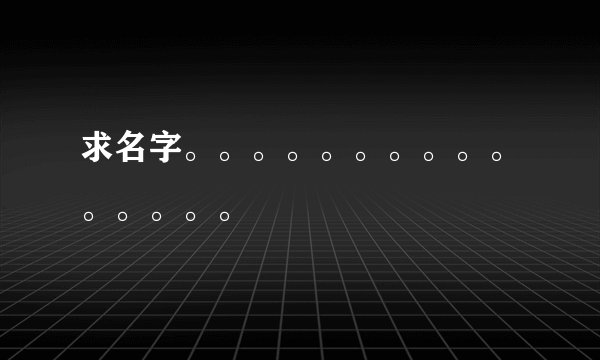 求名字。。。。。。。。。。。。。。。