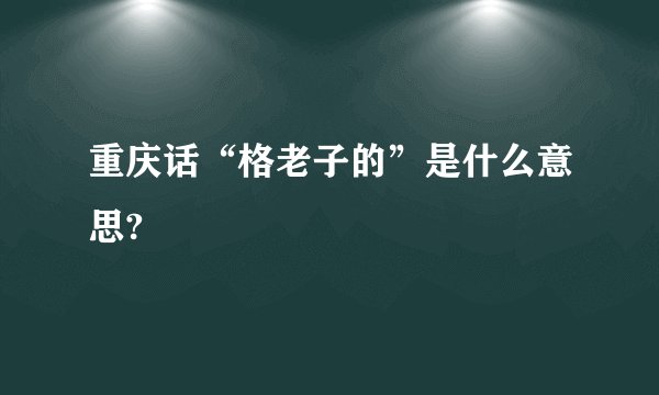 重庆话“格老子的”是什么意思?