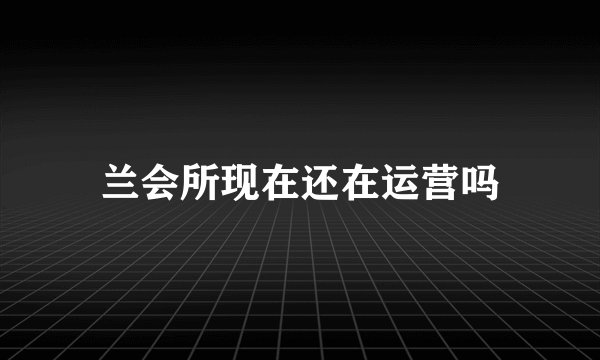 兰会所现在还在运营吗