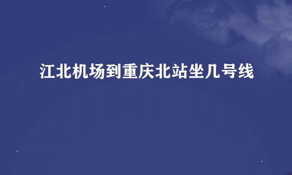 江北机场到重庆北站坐几号线