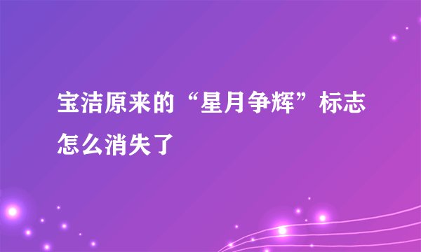 宝洁原来的“星月争辉”标志怎么消失了