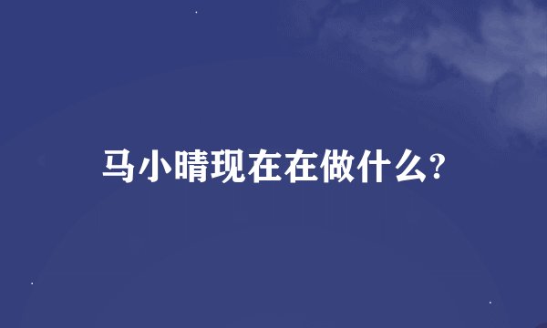 马小晴现在在做什么?