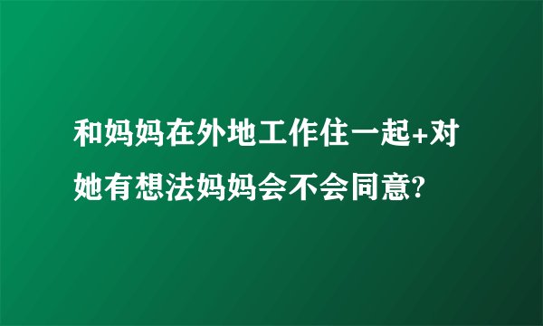 和妈妈在外地工作住一起+对她有想法妈妈会不会同意?