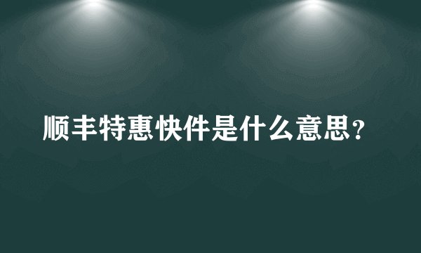 顺丰特惠快件是什么意思？