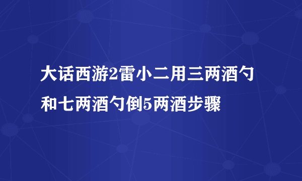 大话西游2雷小二用三两酒勺和七两酒勺倒5两酒步骤