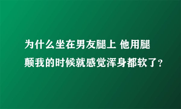 为什么坐在男友腿上 他用腿颠我的时候就感觉浑身都软了？