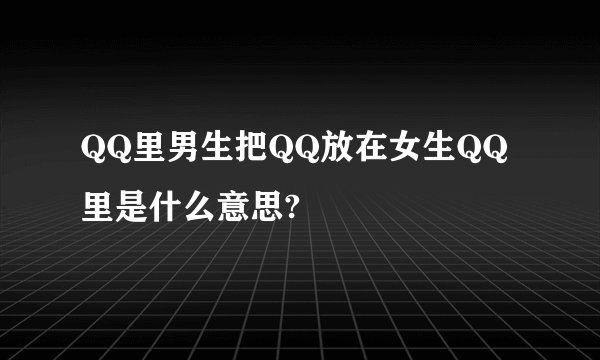 QQ里男生把QQ放在女生QQ里是什么意思?
