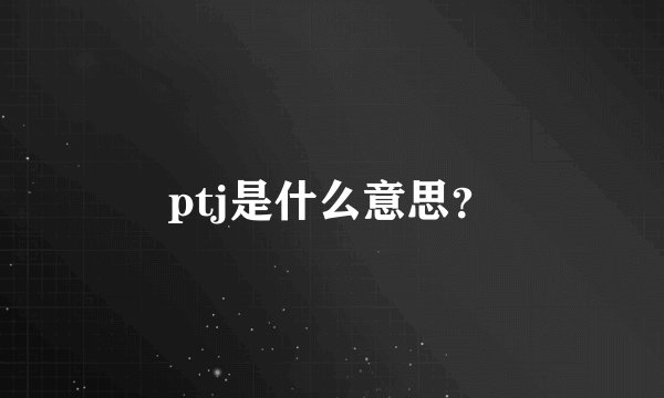 ptj是什么意思？