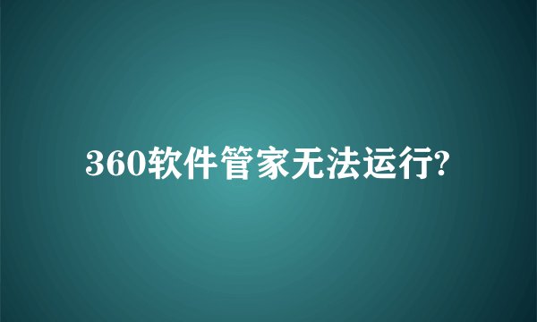 360软件管家无法运行?
