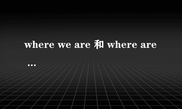 where we are 和 where are we的区别？