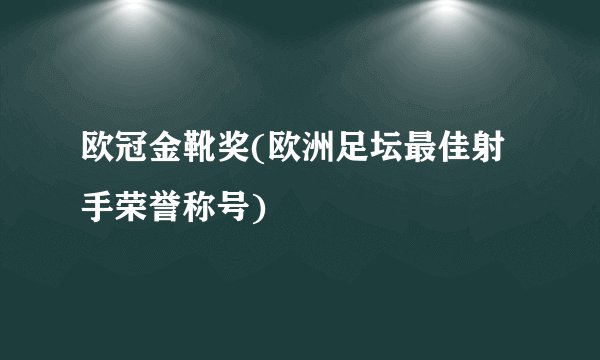 欧冠金靴奖(欧洲足坛最佳射手荣誉称号)