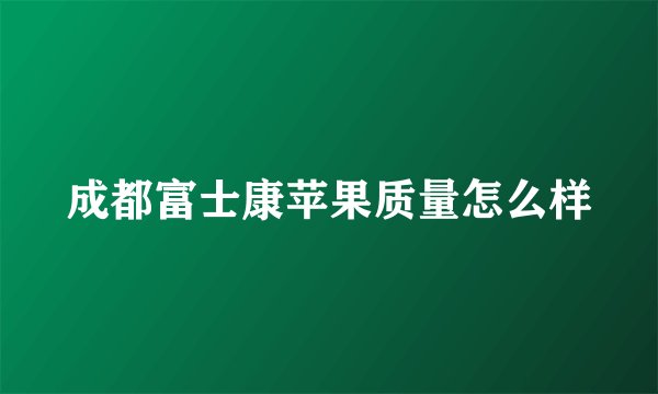 成都富士康苹果质量怎么样