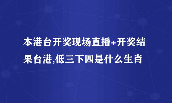 本港台开奖现场直播+开奖结果台港,低三下四是什么生肖