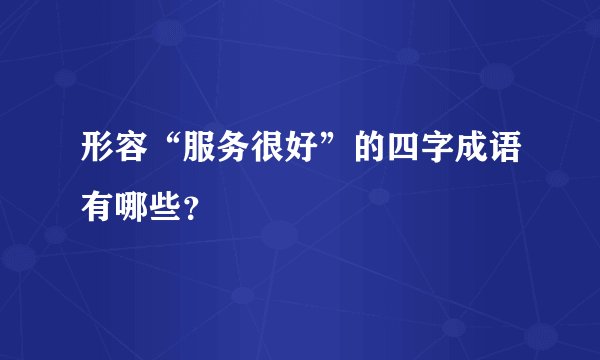 形容“服务很好”的四字成语有哪些？