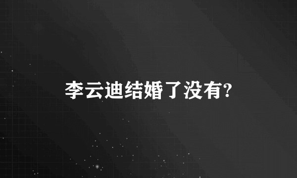 李云迪结婚了没有?