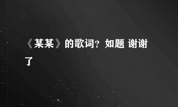 《某某》的歌词？如题 谢谢了