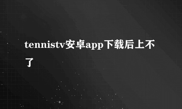 tennistv安卓app下载后上不了