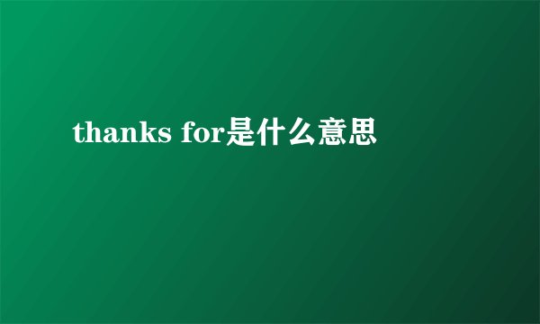 thanks for是什么意思