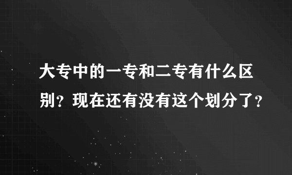 大专中的一专和二专有什么区别？现在还有没有这个划分了？