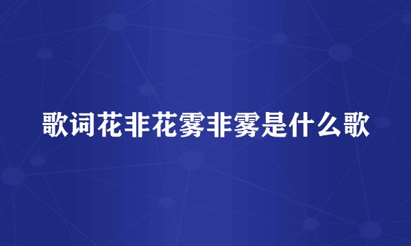 歌词花非花雾非雾是什么歌