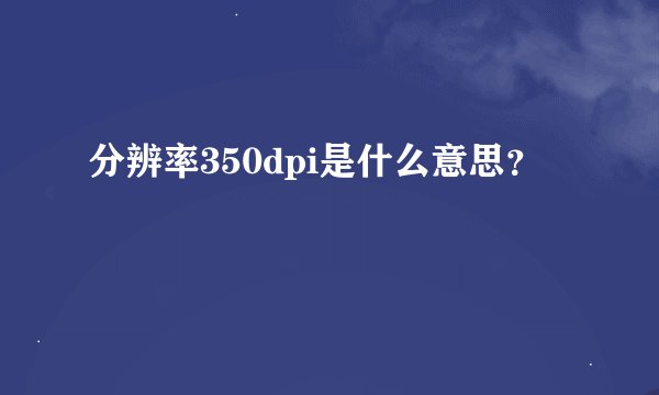 分辨率350dpi是什么意思？