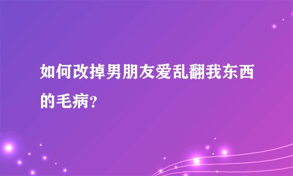 如何改掉男朋友爱乱翻我东西的毛病？