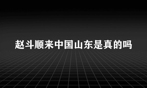 赵斗顺来中国山东是真的吗