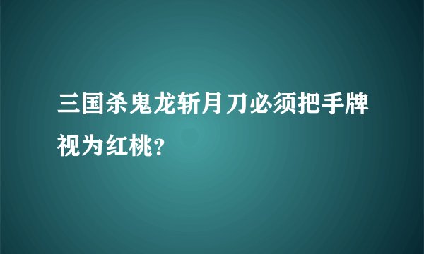 三国杀鬼龙斩月刀必须把手牌视为红桃？