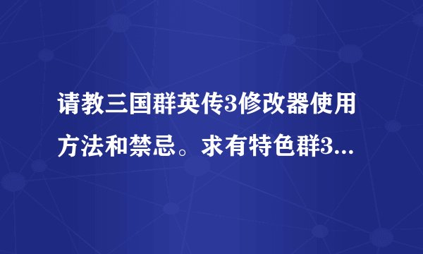 请教三国群英传3修改器使用方法和禁忌。求有特色群3武将存档