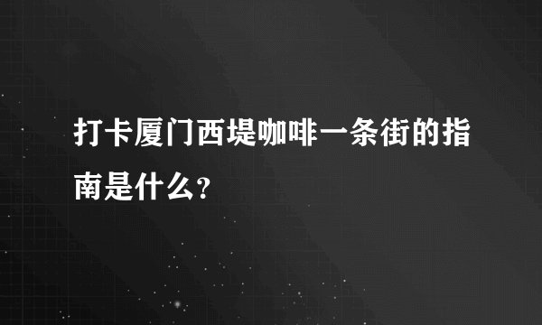 打卡厦门西堤咖啡一条街的指南是什么？