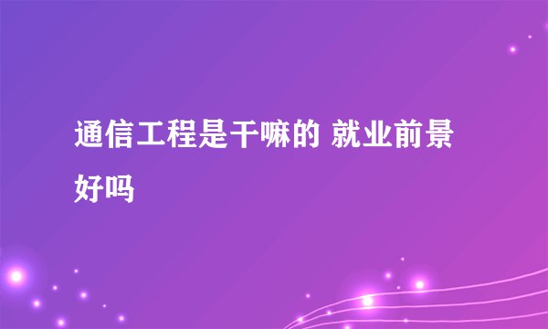 通信工程是干嘛的 就业前景好吗