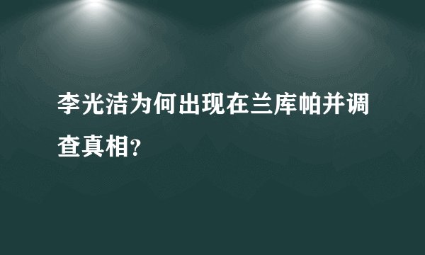 李光洁为何出现在兰库帕并调查真相？