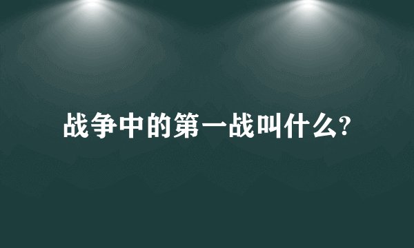 战争中的第一战叫什么?