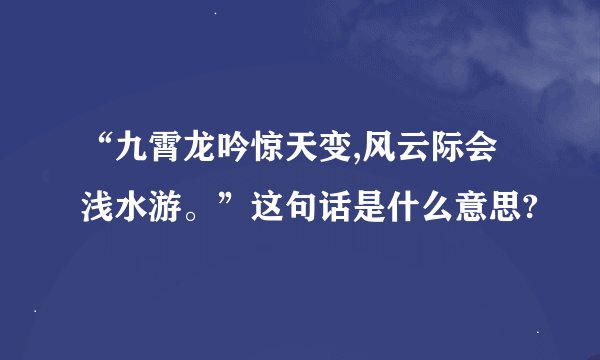 “九霄龙吟惊天变,风云际会浅水游。”这句话是什么意思?