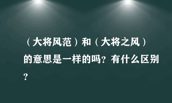 （大将风范）和（大将之风）的意思是一样的吗？有什么区别？