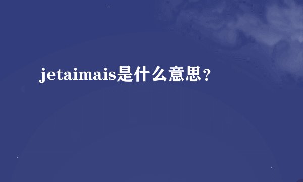 jetaimais是什么意思？