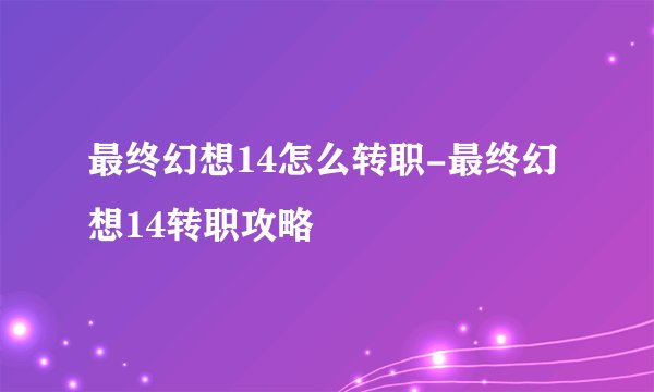 最终幻想14怎么转职-最终幻想14转职攻略