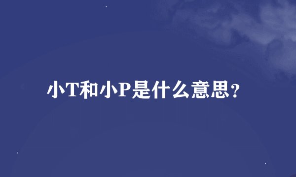 小T和小P是什么意思？