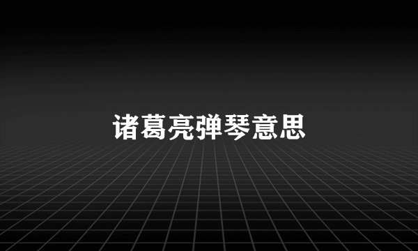 诸葛亮弹琴意思