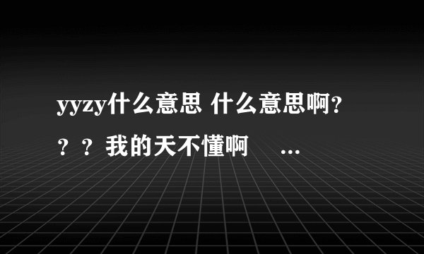 yyzy什么意思 什么意思啊？？？我的天不懂啊༼ ༎ຶ ෴ ༎ຶ༽?