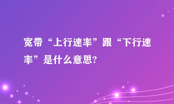 宽带“上行速率”跟“下行速率”是什么意思?