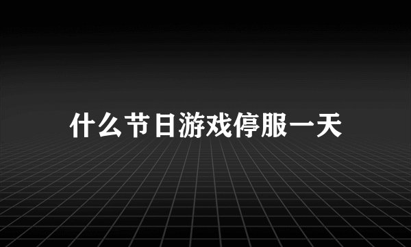 什么节日游戏停服一天
