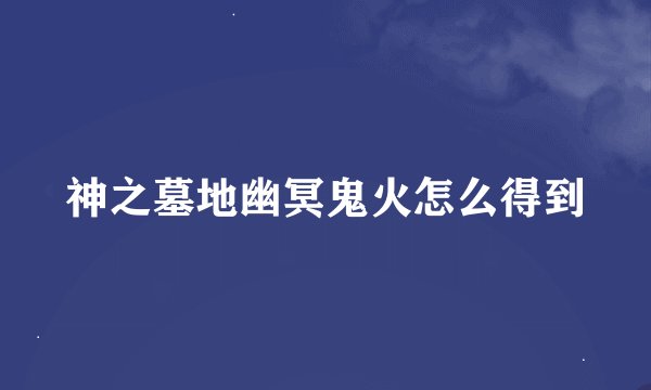 神之墓地幽冥鬼火怎么得到