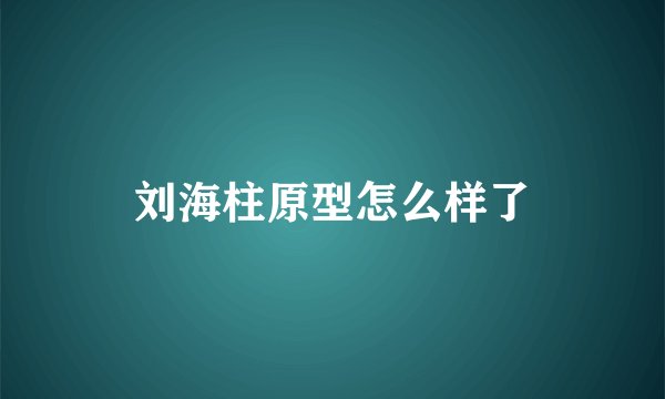 刘海柱原型怎么样了